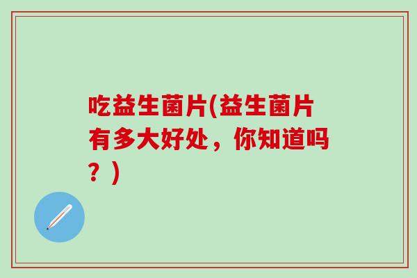 吃益生菌片(益生菌片有多大好处，你知道吗？)