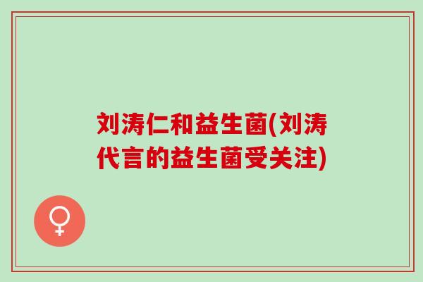 刘涛仁和益生菌(刘涛代言的益生菌受关注)