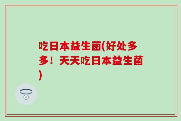 吃日本益生菌(好处多多！天天吃日本益生菌)