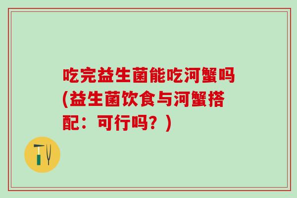 吃完益生菌能吃河蟹吗(益生菌饮食与河蟹搭配：可行吗？)