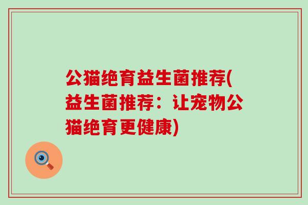 公猫绝育益生菌推荐(益生菌推荐：让宠物公猫绝育更健康)