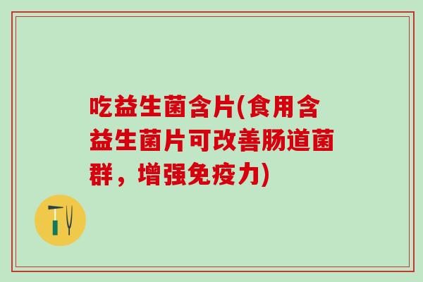 吃益生菌含片(食用含益生菌片可改善肠道菌群，增强力)