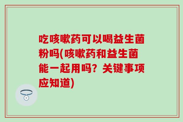 吃药可以喝益生菌粉吗(药和益生菌能一起用吗？关键事项应知道)