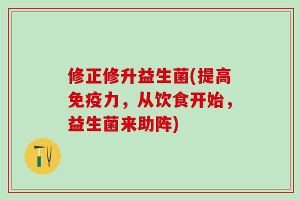 修正修升益生菌(提高力，从饮食开始，益生菌来助阵)