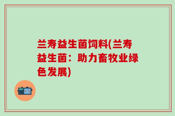 兰寿益生菌饲料(兰寿益生菌：助力畜牧业绿色发展)
