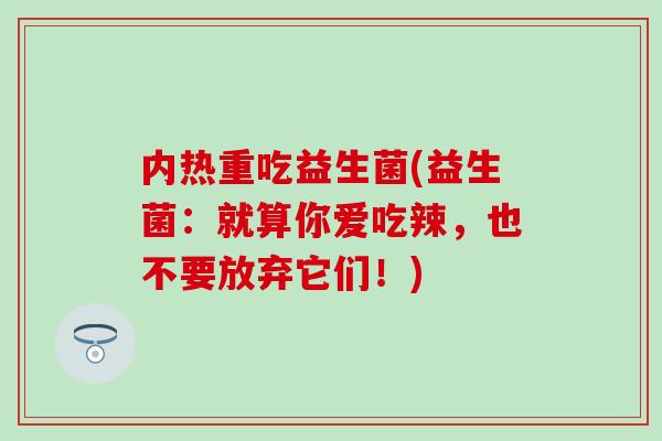 内热重吃益生菌(益生菌：就算你爱吃辣，也不要放弃它们！)