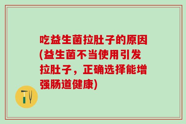 吃益生菌拉肚子的原因(益生菌不当使用引发拉肚子，正确选择能增强肠道健康)