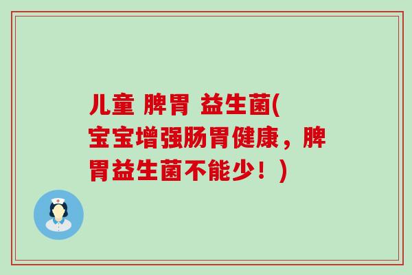 儿童 脾胃 益生菌(宝宝增强肠胃健康，脾胃益生菌不能少！)