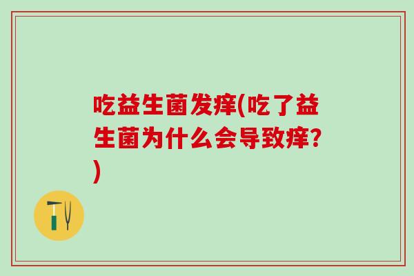 吃益生菌发痒(吃了益生菌为什么会导致痒？)