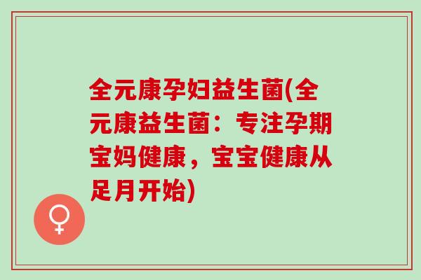 全元康孕妇益生菌(全元康益生菌：专注孕期宝妈健康，宝宝健康从足月开始)