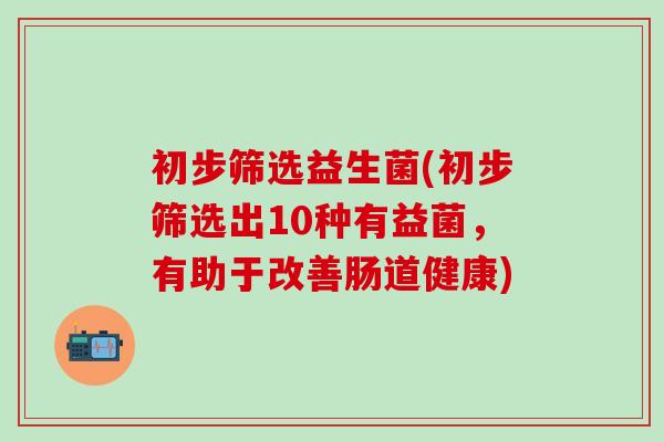 初步筛选益生菌(初步筛选出10种有益菌，有助于改善肠道健康)
