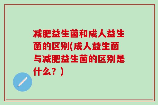 益生菌和成人益生菌的区别(成人益生菌与益生菌的区别是什么？)