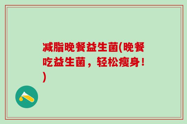 减脂晚餐益生菌(晚餐吃益生菌，轻松瘦身！)