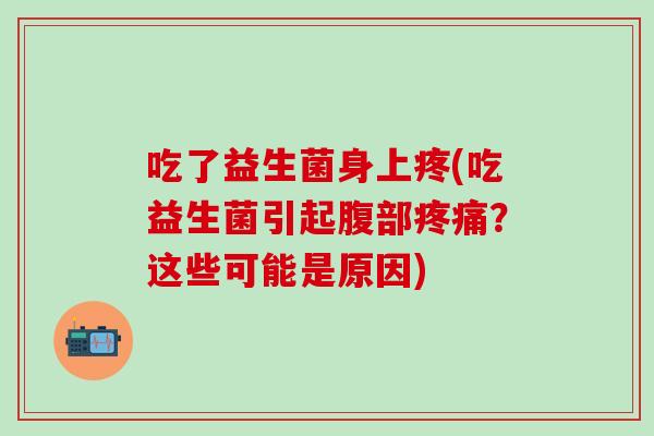 吃了益生菌身上疼(吃益生菌引起腹部？这些可能是原因)