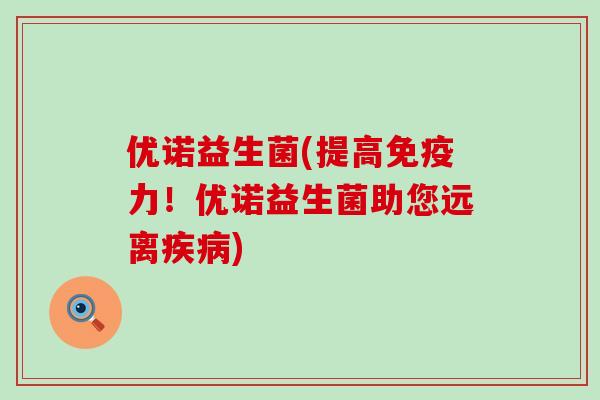 优诺益生菌(提高力！优诺益生菌助您远离)