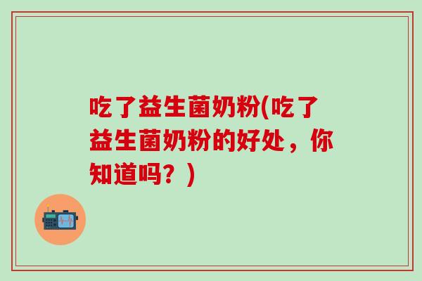 吃了益生菌奶粉(吃了益生菌奶粉的好处，你知道吗？)