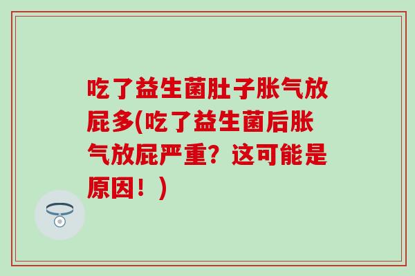 吃了益生菌肚子放屁多(吃了益生菌后放屁严重？这可能是原因！)