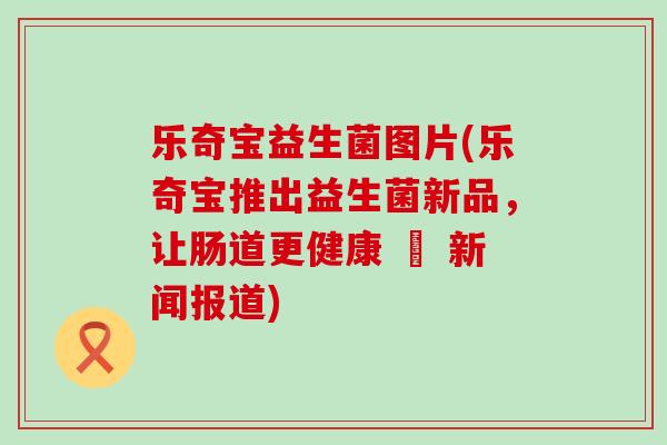乐奇宝益生菌图片(乐奇宝推出益生菌新品，让肠道更健康 – 新闻报道)