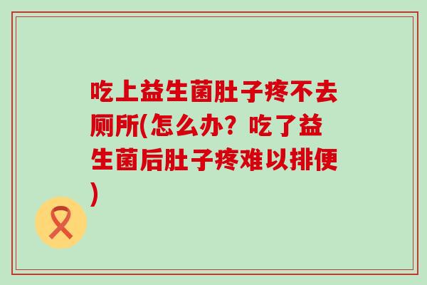 吃上益生菌肚子疼不去厕所(怎么办？吃了益生菌后肚子疼难以排便)
