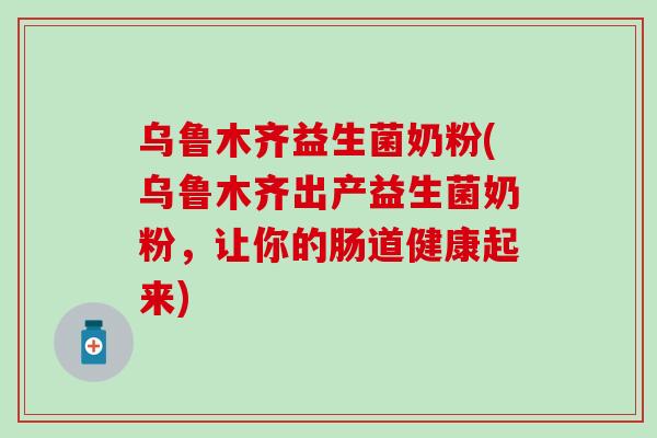 乌鲁木齐益生菌奶粉(乌鲁木齐出产益生菌奶粉，让你的肠道健康起来)