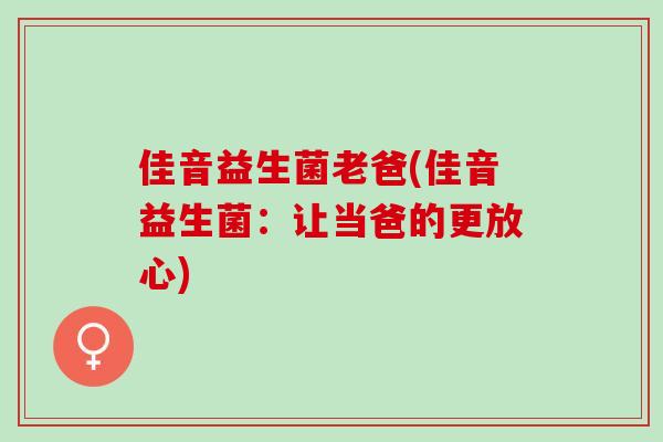 佳音益生菌老爸(佳音益生菌：让当爸的更放心)