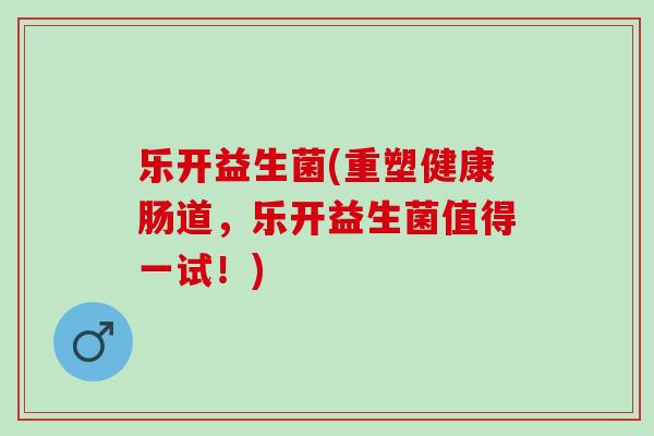 乐开益生菌(重塑健康肠道，乐开益生菌值得一试！)