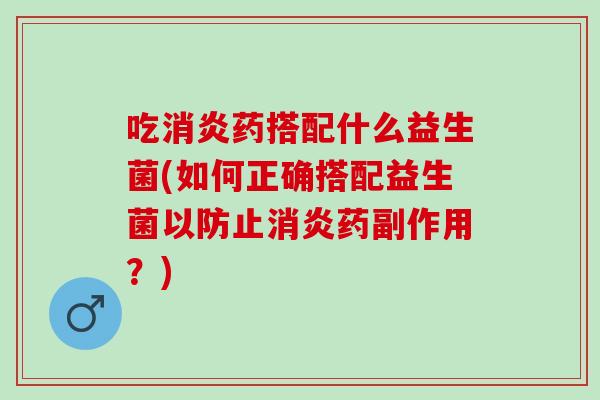 吃药搭配什么益生菌(如何正确搭配益生菌以防止药副作用？)