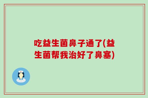 吃益生菌鼻子通了(益生菌帮我好了鼻塞)
