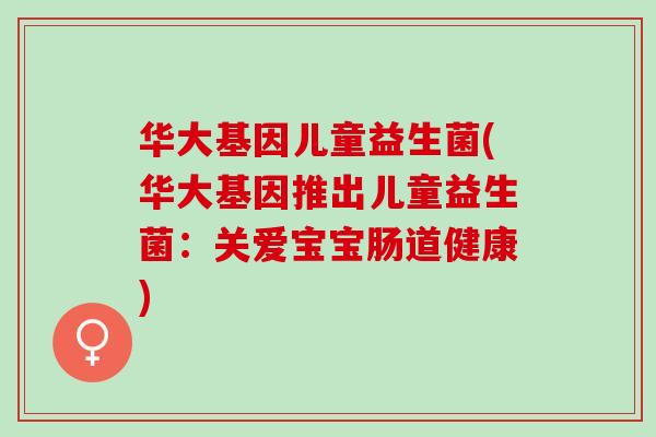 华大基因儿童益生菌(华大基因推出儿童益生菌：关爱宝宝肠道健康)