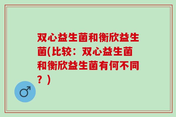 双心益生菌和衡欣益生菌(比较：双心益生菌和衡欣益生菌有何不同？)