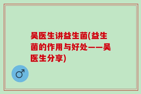吴医生讲益生菌(益生菌的作用与好处——吴医生分享)