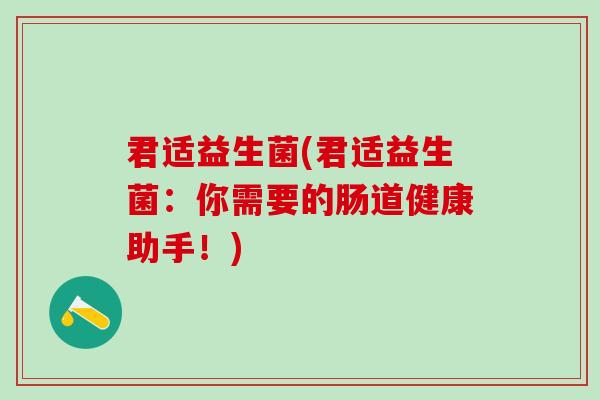 君适益生菌(君适益生菌：你需要的肠道健康助手！)