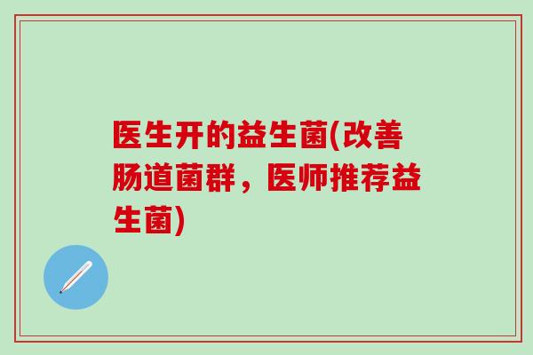 医生开的益生菌(改善肠道菌群，医师推荐益生菌)