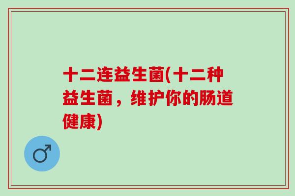 十二连益生菌(十二种益生菌，维护你的肠道健康)