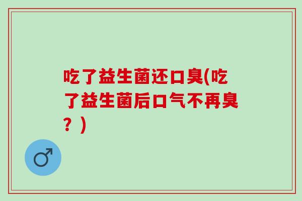 吃了益生菌还(吃了益生菌后口气不再臭？)