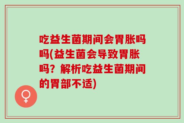 吃益生菌期间会胃胀吗吗(益生菌会导致胃胀吗？解析吃益生菌期间的胃部不适)