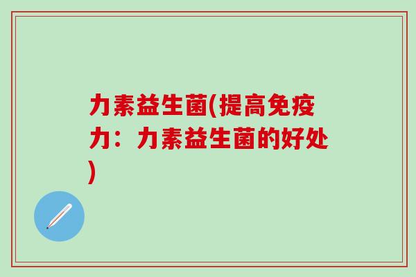 力素益生菌(提高力：力素益生菌的好处)