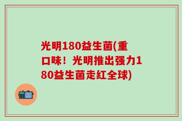 光明180益生菌(重口味！光明推出强力180益生菌走红全球)