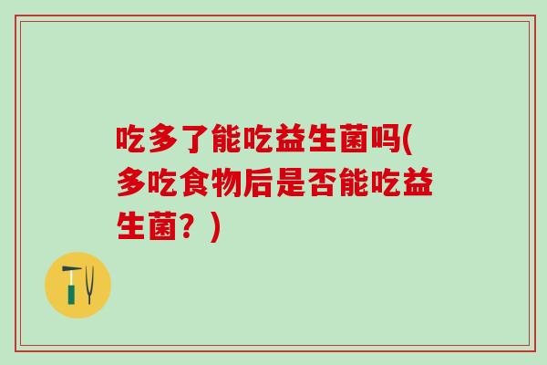 吃多了能吃益生菌吗(多吃食物后是否能吃益生菌？)