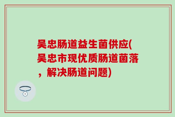 吴忠肠道益生菌供应(吴忠市现优质肠道菌落，解决肠道问题)