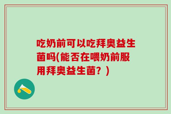 吃奶前可以吃拜奥益生菌吗(能否在喂奶前服用拜奥益生菌？)
