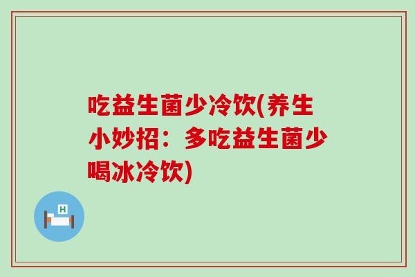 吃益生菌少冷饮(养生小妙招：多吃益生菌少喝冰冷饮)