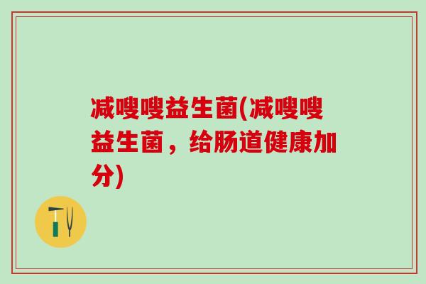 减嗖嗖益生菌(减嗖嗖益生菌，给肠道健康加分)