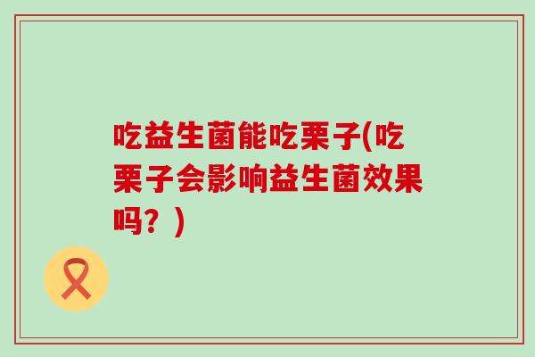 吃益生菌能吃栗子(吃栗子会影响益生菌效果吗？)