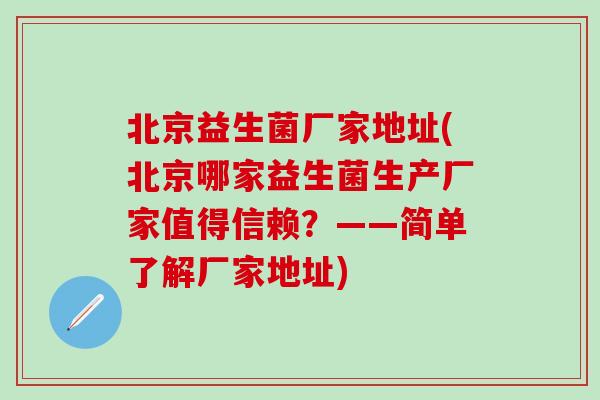 北京益生菌厂家地址(北京哪家益生菌生产厂家值得信赖？——简单了解厂家地址)