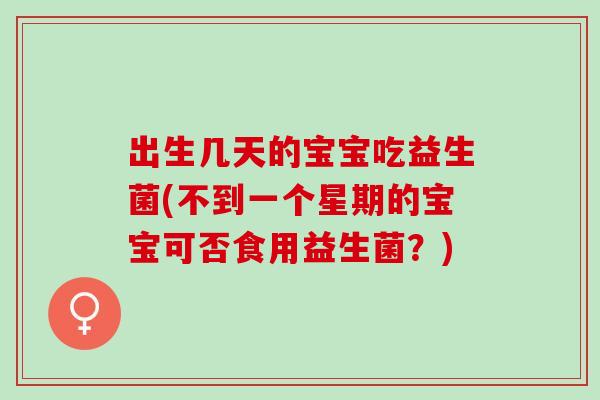 出生几天的宝宝吃益生菌(不到一个星期的宝宝可否食用益生菌？)