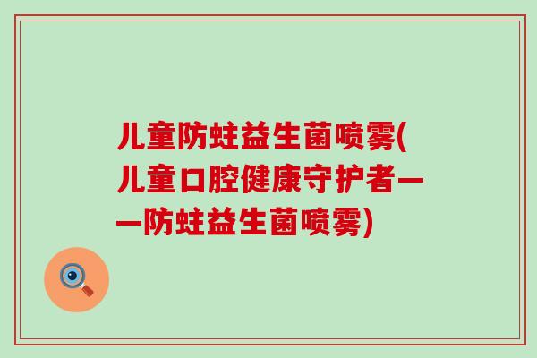 儿童防蛀益生菌喷雾(儿童口腔健康守护者——防蛀益生菌喷雾)