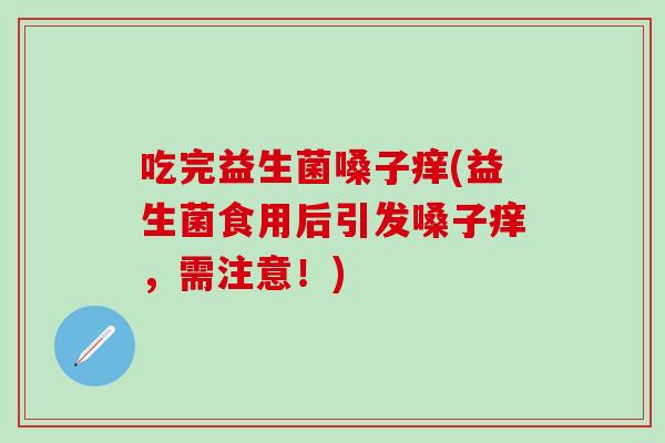 吃完益生菌嗓子痒(益生菌食用后引发嗓子痒，需注意！)