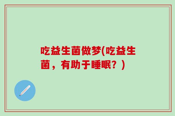 吃益生菌做梦(吃益生菌，有助于？)