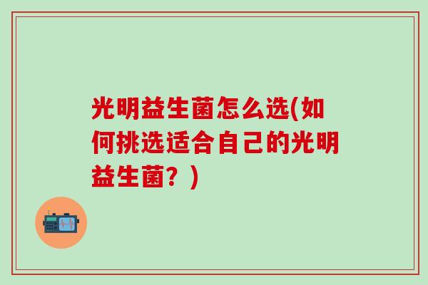 光明益生菌怎么选(如何挑选适合自己的光明益生菌？)